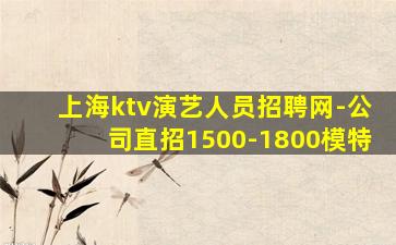 上海ktv演艺人员招聘网-公司直招1500-1800模特