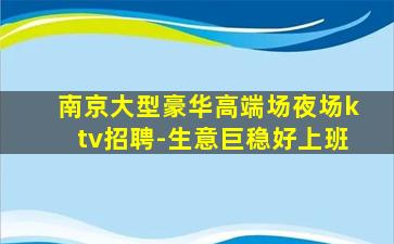 南京大型豪华高端场夜场ktv招聘-生意巨稳好上班
